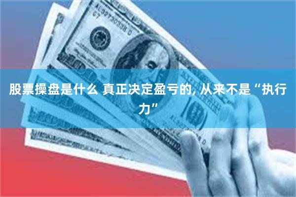 股票操盘是什么 真正决定盈亏的, 从来不是“执行力”