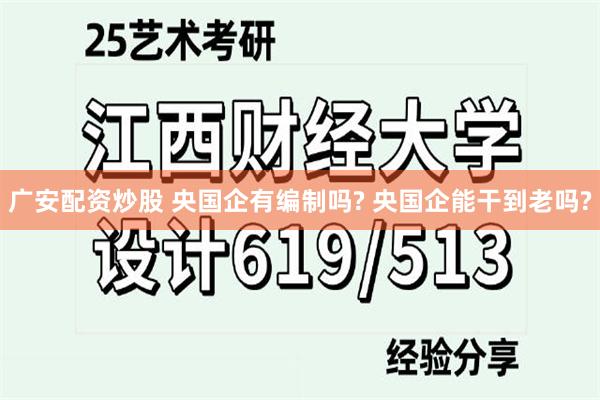 广安配资炒股 央国企有编制吗? 央国企能干到老吗?