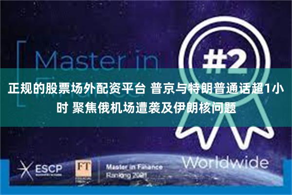 正规的股票场外配资平台 普京与特朗普通话超1小时 聚焦俄机场遭袭及伊朗核问题