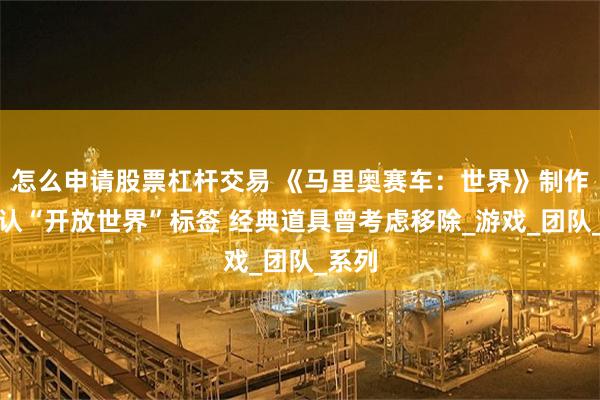 怎么申请股票杠杆交易 《马里奥赛车：世界》制作组否认“开放世界”标签 经典道具曾考虑移除_游戏_团队_系列