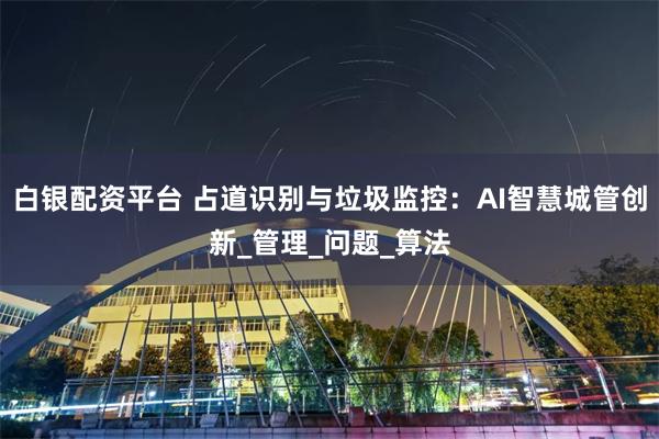 白银配资平台 占道识别与垃圾监控：AI智慧城管创新_管理_问题_算法