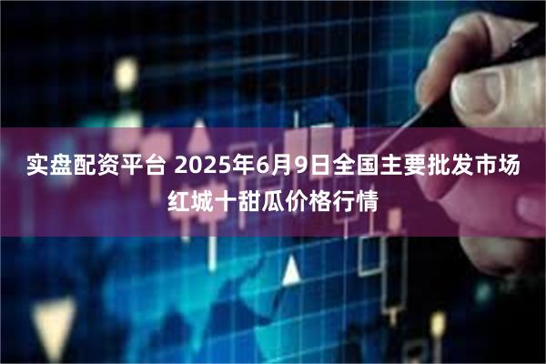 实盘配资平台 2025年6月9日全国主要批发市场红城十甜瓜价格行情