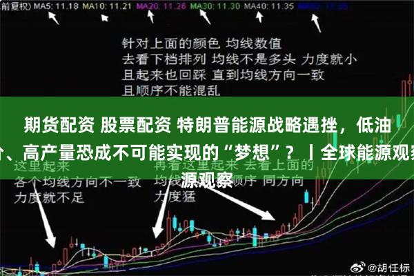 期货配资 股票配资 特朗普能源战略遇挫，低油价、高产量恐成不可能实现的“梦想”？丨全球能源观察
