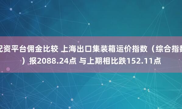 配资平台佣金比较 上海出口集装箱运价指数（综合指数）报2088.24点 与上期相比跌152.11点