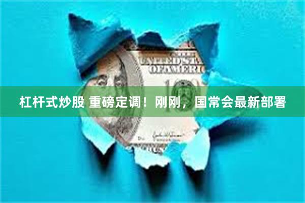 杠杆式炒股 重磅定调！刚刚，国常会最新部署