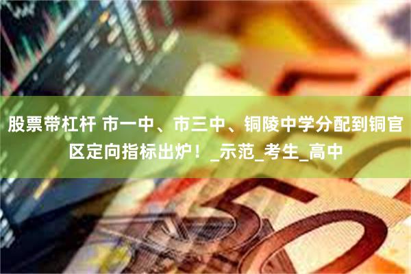 股票带杠杆 市一中、市三中、铜陵中学分配到铜官区定向指标出炉！_示范_考生_高中