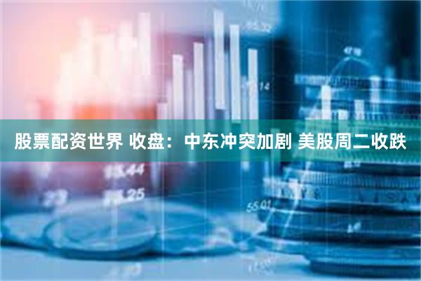 股票配资世界 收盘：中东冲突加剧 美股周二收跌