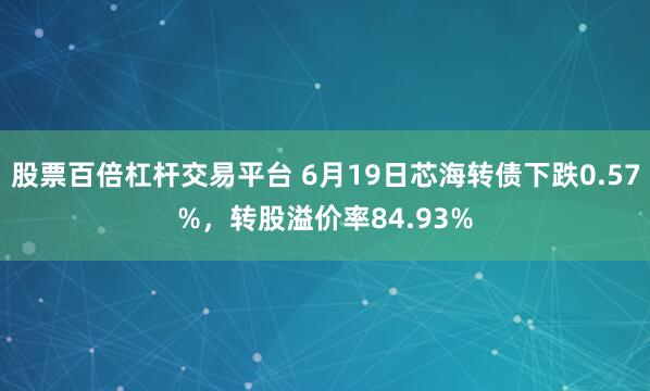 股票百倍杠杆交易平台 6月19日芯海转债下跌0.57%，转股溢价率84.93%