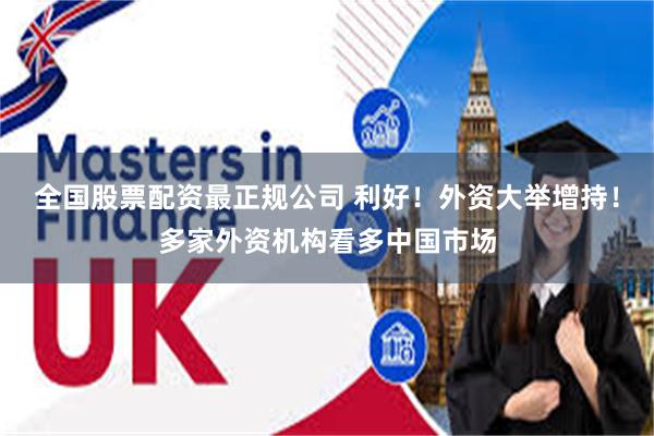 全国股票配资最正规公司 利好！外资大举增持！多家外资机构看多中国市场