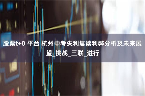 股票t+0 平台 杭州中考失利复读利弊分析及未来展望_挑战_三联_进行
