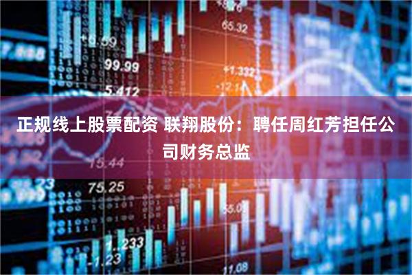 正规线上股票配资 联翔股份：聘任周红芳担任公司财务总监