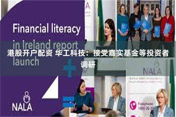 港股开户配资 华工科技：接受嘉实基金等投资者调研