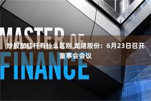 炒股加杠杆有什么区别 龙建股份：6月23日召开董事会会议