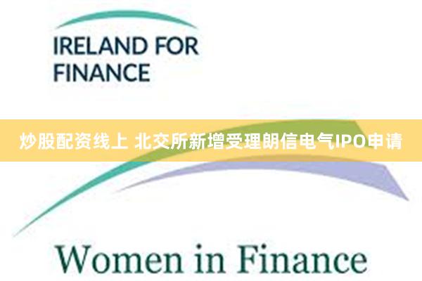炒股配资线上 北交所新增受理朗信电气IPO申请