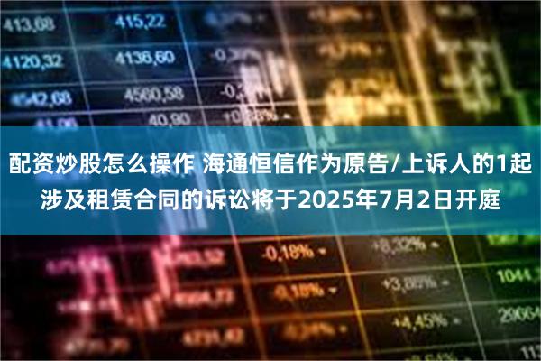配资炒股怎么操作 海通恒信作为原告/上诉人的1起涉及租赁合同的诉讼将于2025年7月2日开庭