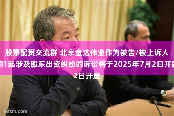 股票配资交流群 北京金达伟业作为被告/被上诉人的1起涉及股东出资纠纷的诉讼将于2025年7月2日开庭