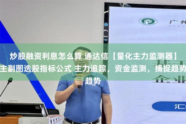 炒股融资利息怎么算 通达信【量化主力监测器】主副图选股指标公式 主力追踪，资金监测，捕捉趋势