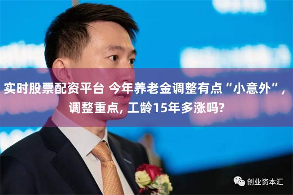 实时股票配资平台 今年养老金调整有点“小意外”, 调整重点, 工龄15年多涨吗?