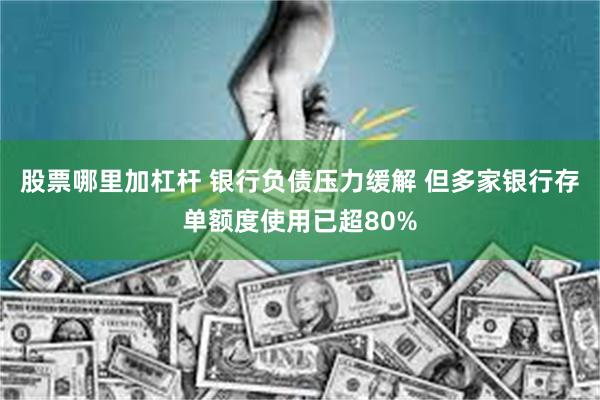 股票哪里加杠杆 银行负债压力缓解 但多家银行存单额度使用已超80%